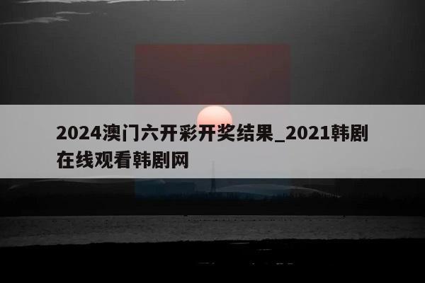 2024澳门六开彩开奖结果_2021韩剧在线观看韩剧网  第1张