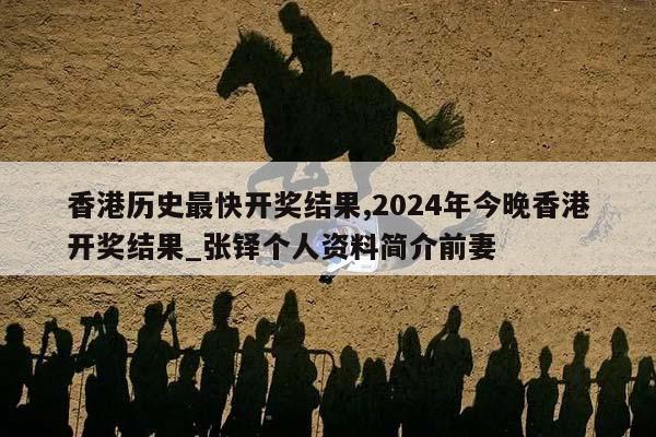 香港历史最快开奖结果,2024年今晚香港开奖结果_张铎个人资料简介前妻