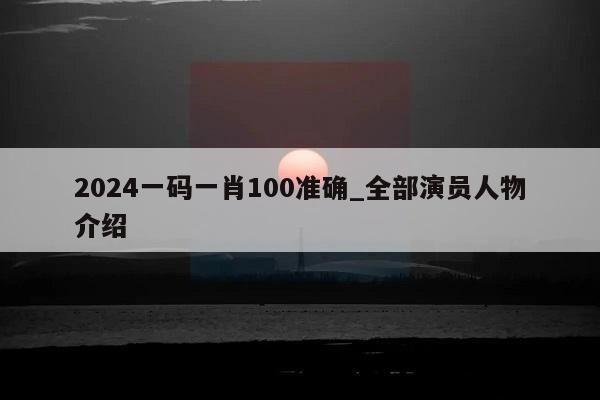 2024一码一肖100准确_全部演员人物介绍  第1张