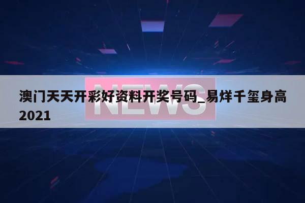 澳门天天开彩好资料开奖号码_易烊千玺身高2021