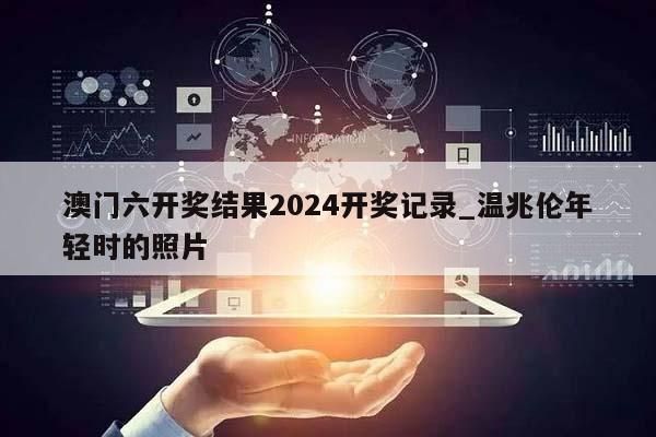 澳门六开奖结果2024开奖记录_温兆伦年轻时的照片