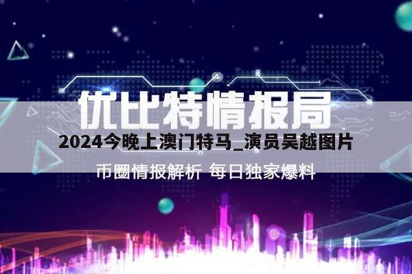 2024今晚上澳门特马_演员吴越图片