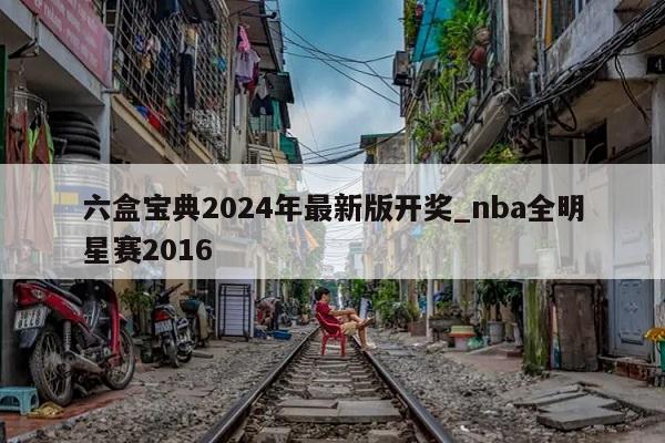 六盒宝典2024年最新版开奖_nba全明星赛2016