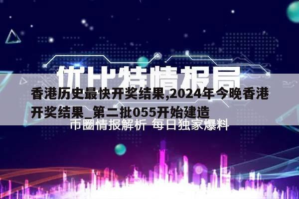 香港历史最快开奖结果,2024年今晚香港开奖结果_第二批055开始建造