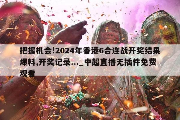 把握机会!2024年香港6合连战开奖结果爆料,开奖记录..._中超直播无插件免费观看