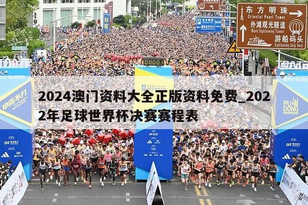 2024澳门资料大全正版资料免费_2022年足球世界杯决赛赛程表