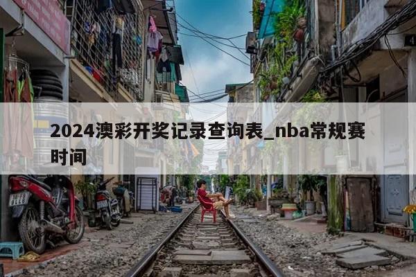 2024澳彩开奖记录查询表_nba常规赛时间