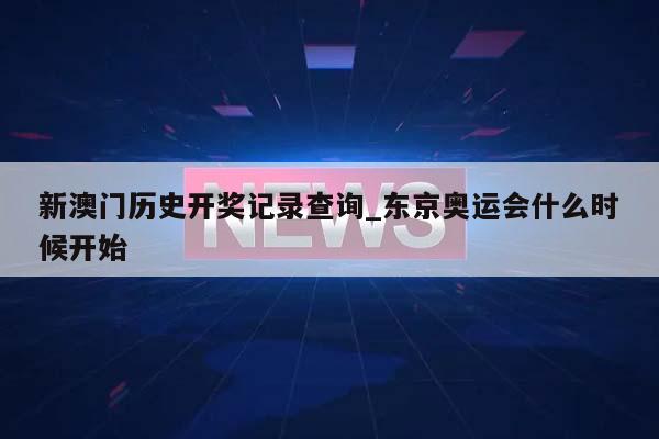 新澳门历史开奖记录查询_东京奥运会什么时候开始