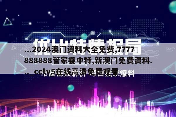 ...2024澳门资料大全免费,7777888888管家婆中特,新澳门免费资料..._cctv5在线高清免费观看