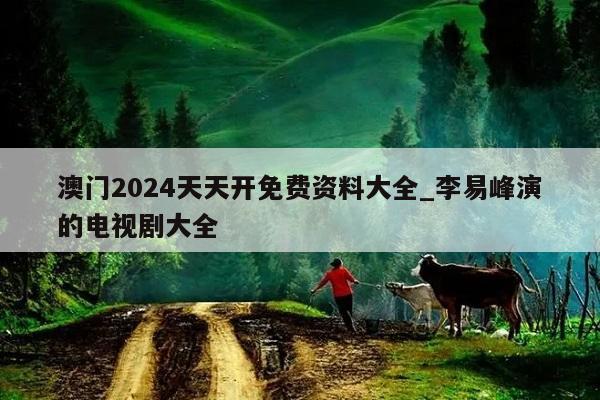 澳门2024天天开免费资料大全_李易峰演的电视剧大全