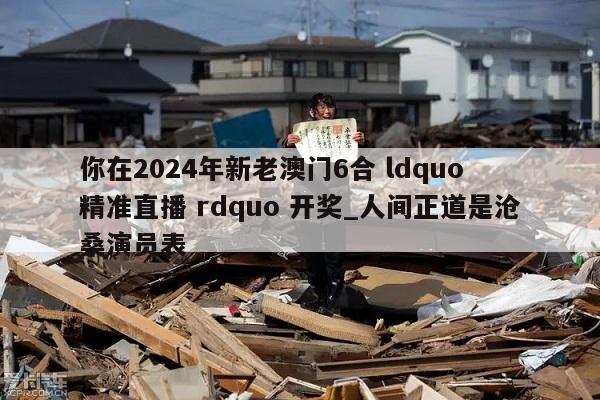 你在2024年新老澳门6合 ldquo 精准直播 rdquo 开奖_人间正道是沧桑演员表