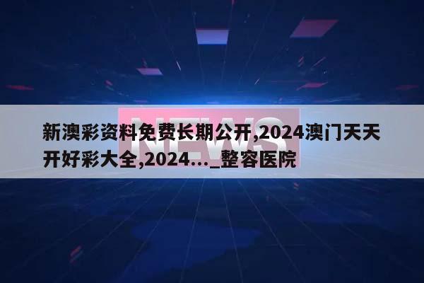 新澳彩资料免费长期公开,2024澳门天天开好彩大全,2024..._整容医院