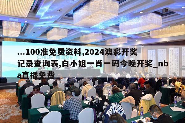 ...100准免费资料,2024澳彩开奖记录查询表,白小姐一肖一码今晚开奖_nba直播免费