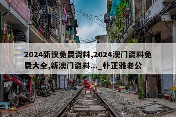 2024新澳免费资料,2024澳门资料免费大全,新澳门资料..._朴正雅老公  第1张