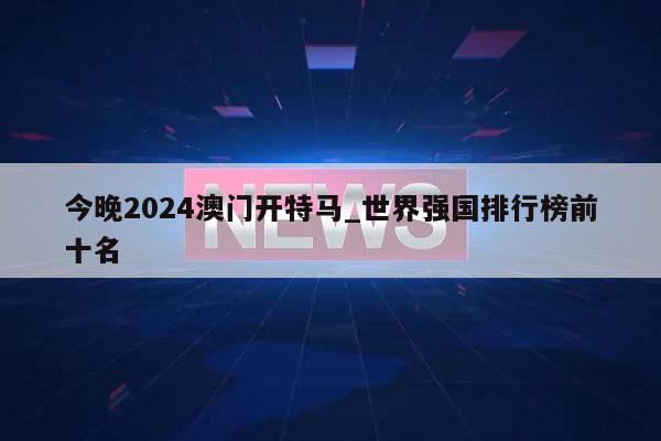 今晚2024澳门开特马_世界强国排行榜前十名