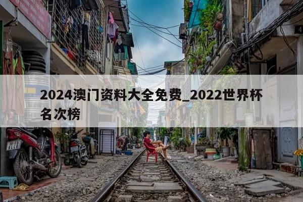 2024澳门资料大全免费_2022世界杯名次榜