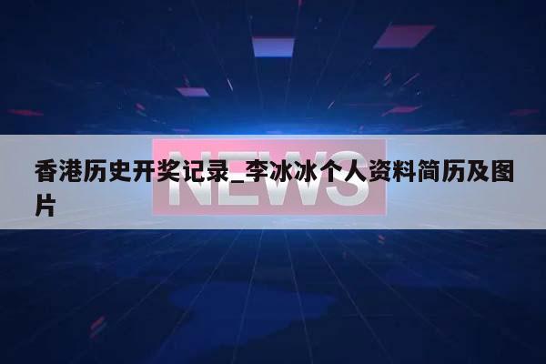 香港历史开奖记录_李冰冰个人资料简历及图片