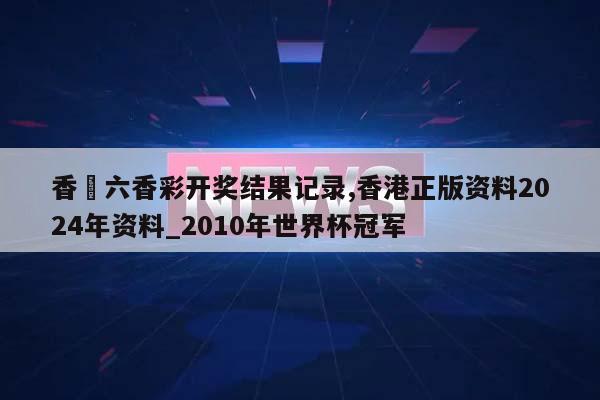 香淃六香彩开奖结果记录,香港正版资料2024年资料_2010年世界杯冠军  第1张