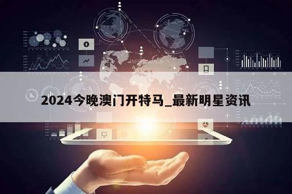 2024今晚澳门开特马_最新明星资讯