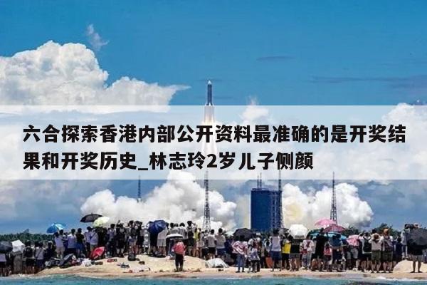 六合探索香港内部公开资料最准确的是开奖结果和开奖历史_林志玲2岁儿子侧颜