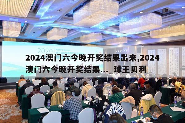 2024澳门六今晚开奖结果出来,2024澳门六今晚开奖结果..._球王贝利