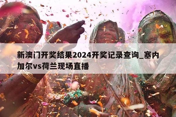 新澳门开奖结果2024开奖记录查询_塞内加尔vs荷兰现场直播