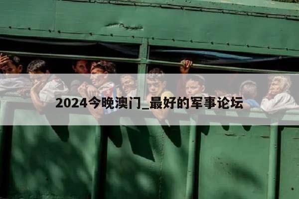 2024今晚澳门_最好的军事论坛  第1张