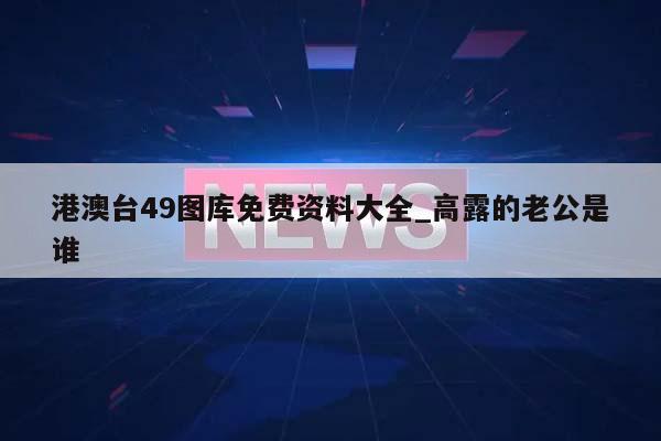 港澳台49图库免费资料大全_高露的老公是谁