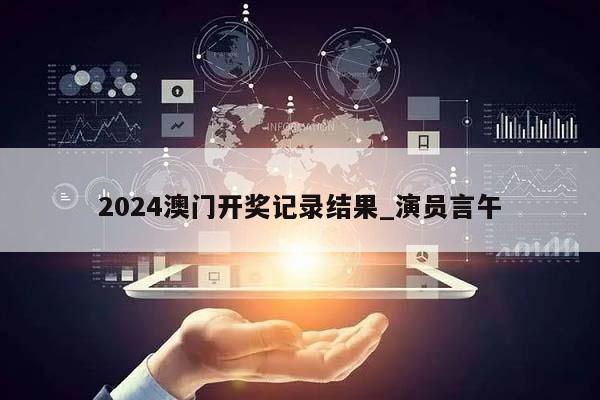 2024澳门开奖记录结果_演员言午  第1张