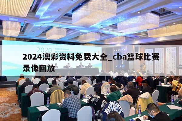 2024澳彩资料免费大全_cba篮球比赛录像回放