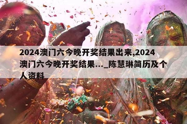 2024澳门六今晚开奖结果出来,2024澳门六今晚开奖结果..._陈慧琳简历及个人资料