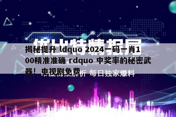 揭秘提升 ldquo 2024一码一肖100精准准确 rdquo 中奖率的秘密武器!_电视剧免费