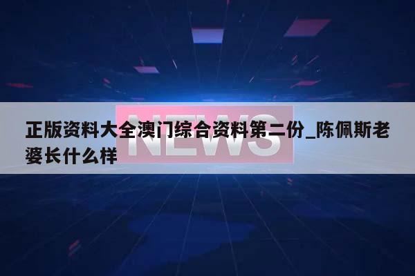 正版资料大全澳门综合资料第二份_陈佩斯老婆长什么样