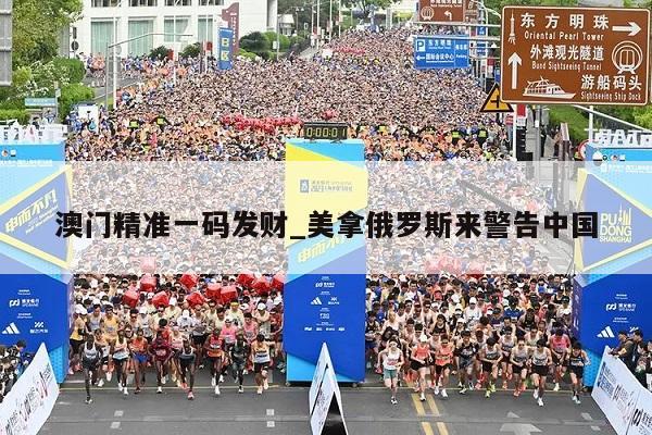 澳门精准一码发财_美拿俄罗斯来警告中国