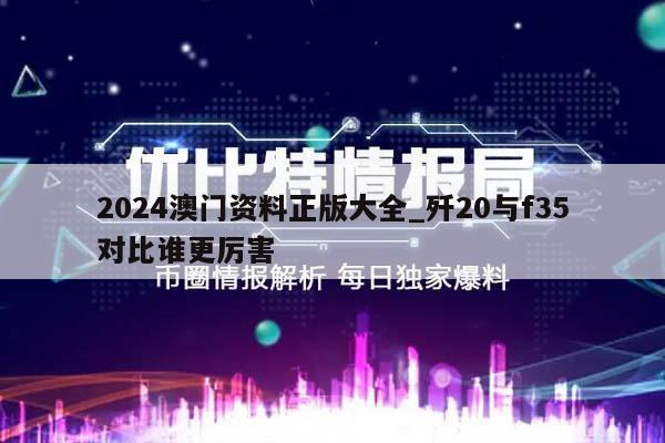 2024澳门资料正版大全_歼20与f35对比谁更厉害  第1张