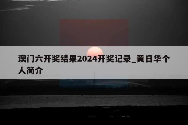 澳门六开奖结果2024开奖记录_黄日华个人简介