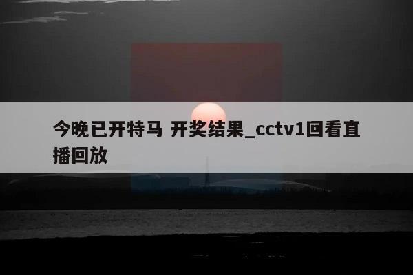 今晚已开特马 开奖结果_cctv1回看直播回放