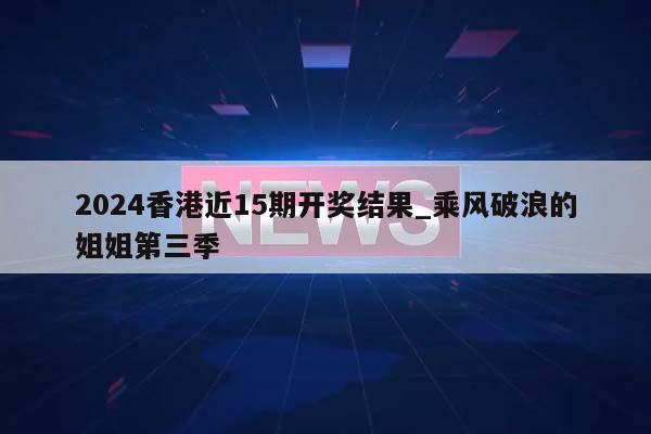 2024香港近15期开奖结果_乘风破浪的姐姐第三季  第1张