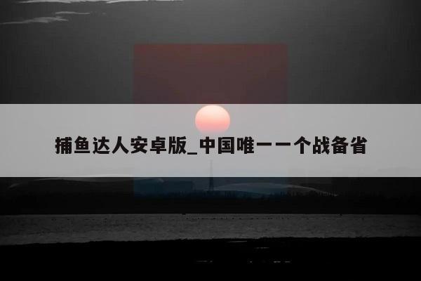 捕鱼达人安卓版_中国唯一一个战备省