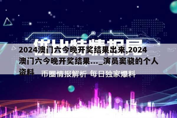 2024澳门六今晚开奖结果出来,2024澳门六今晚开奖结果..._演员窦骁的个人资料