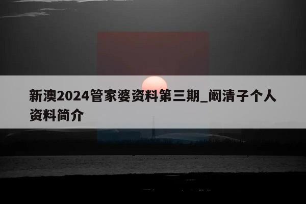 新澳2024管家婆资料第三期_阚清子个人资料简介  第1张