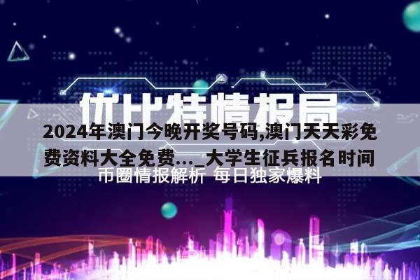 2024年澳门今晚开奖号码,澳门天天彩免费资料大全免费..._大学生征兵报名时间