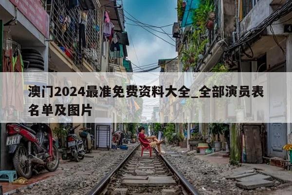 澳门2024最准免费资料大全_全部演员表名单及图片