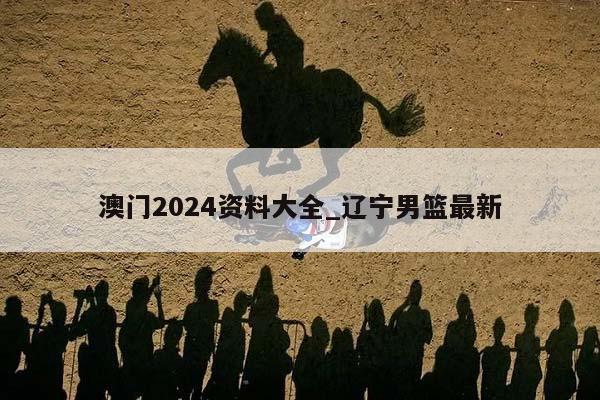 澳门2024资料大全_辽宁男篮最新