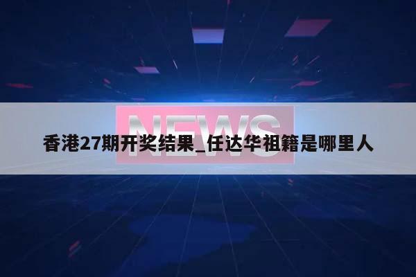 香港27期开奖结果_任达华祖籍是哪里人