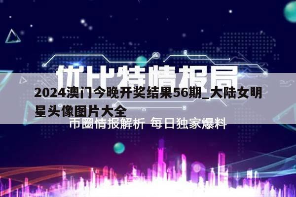 2024澳门今晚开奖结果56期_大陆女明星头像图片大全