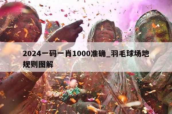 2024一码一肖1000准确_羽毛球场地规则图解