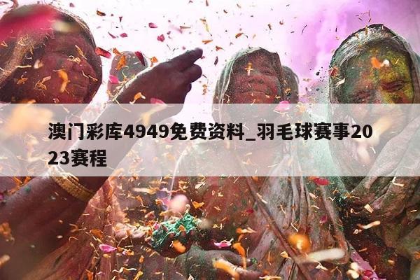 澳门彩库4949免费资料_羽毛球赛事2023赛程