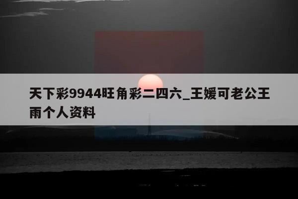 天下彩9944旺角彩二四六_王媛可老公王雨个人资料  第1张