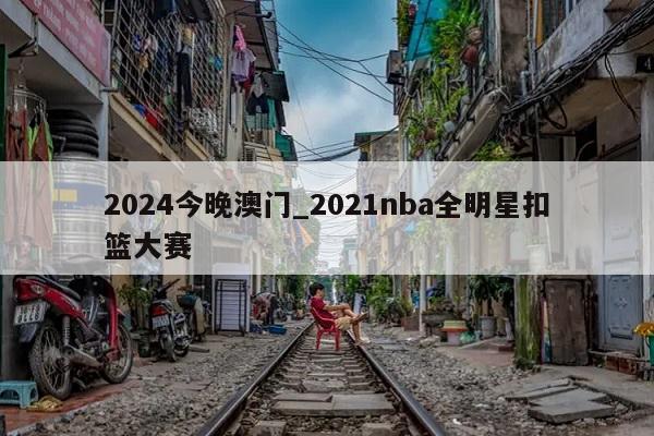 2024今晚澳门_2021nba全明星扣篮大赛